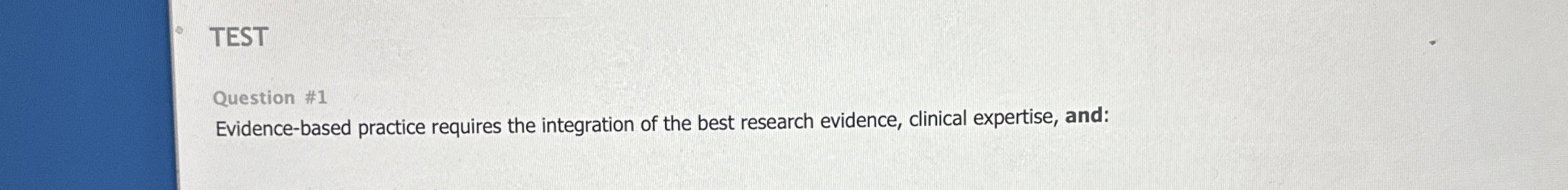  TEST Question #1 Evidence-based practice requires the integration of the best