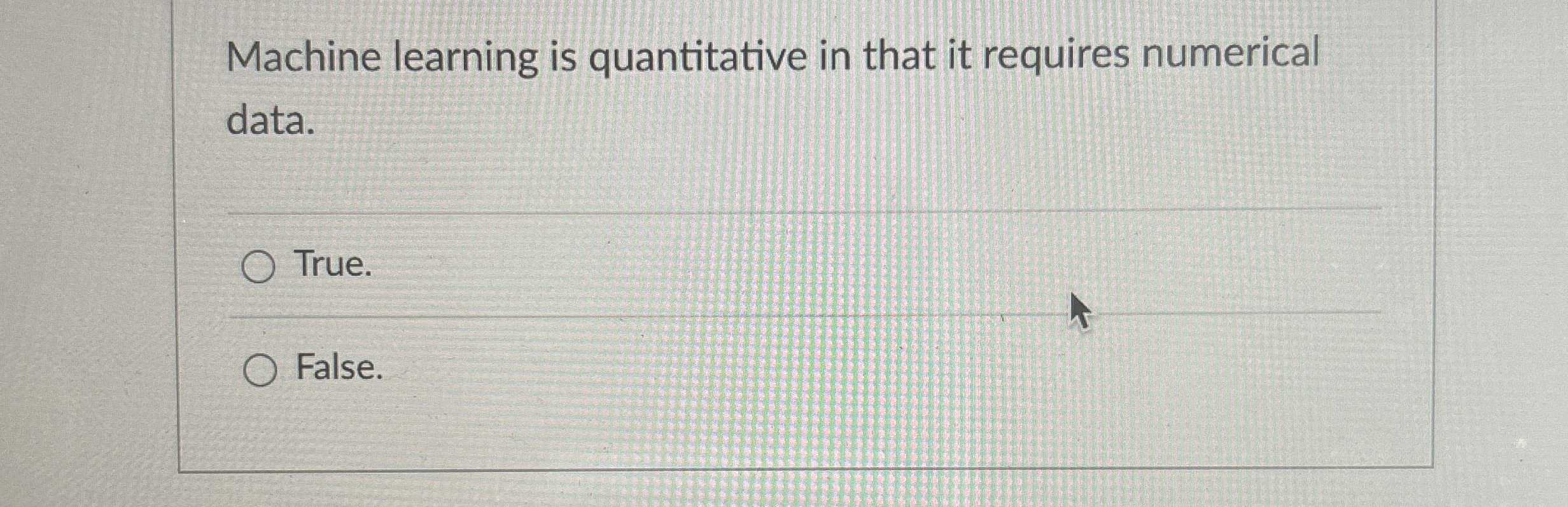 Machine learning is quantitative in that it requires numerical data. True.