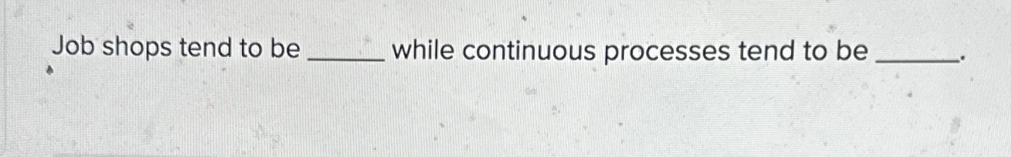  Job shops tend to be while continuous processes tend to be