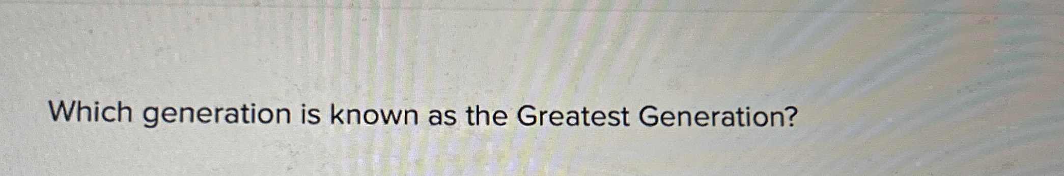  Which generation is known as the Greatest Generation? 