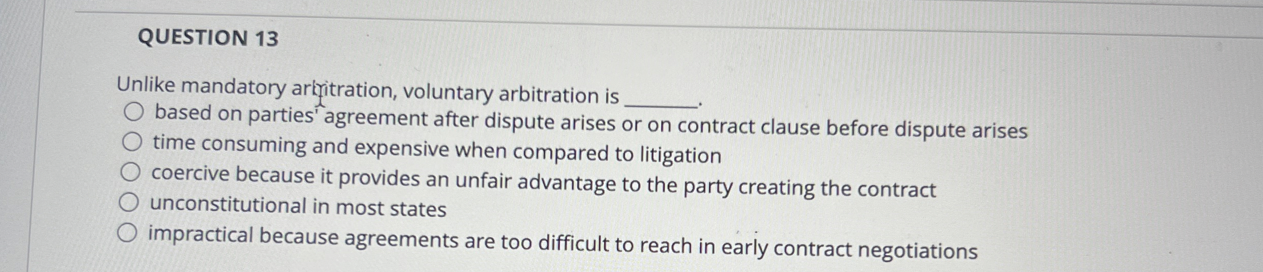  QUESTION 13 Unlike mandatory arlfitration, voluntary arbitration is based on parties'