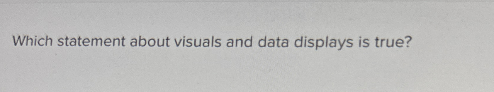  Which statement about visuals and data displays is true? 