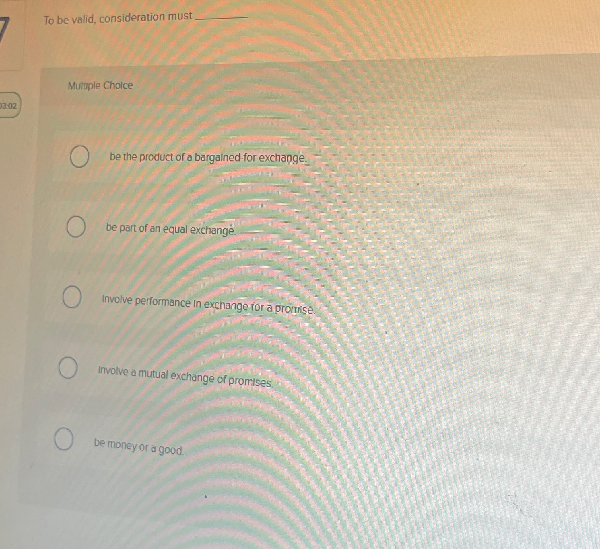  To be valid, consideration must q, Multuple Choice be the product