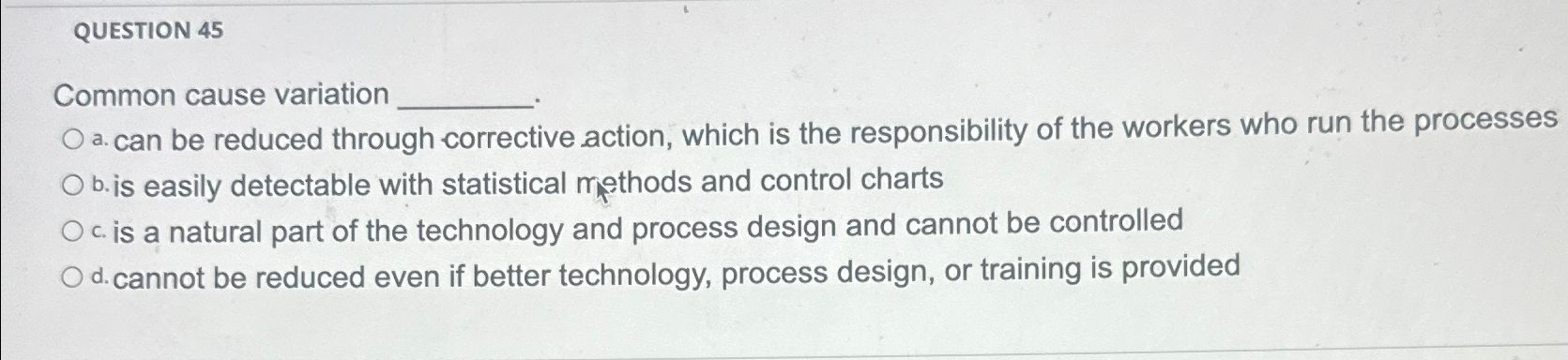  QUESTION 45 Common cause variation a. can be reduced through corrective