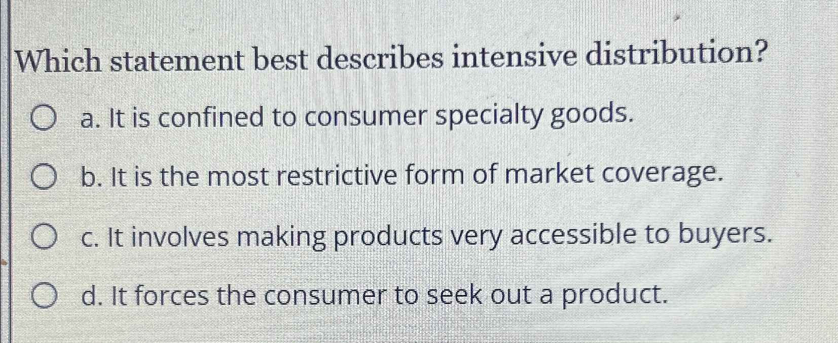  Which statement best describes intensive distribution? a. It is confined to