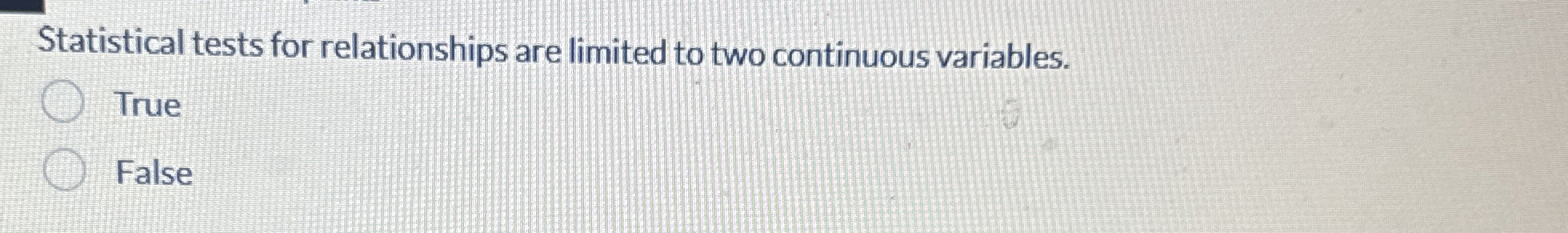  Statistical tests for relationships are limited to two continuous variables. True