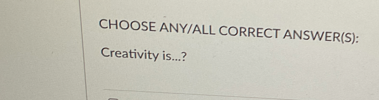  CHOOSE ANY/ALL CORRECT ANSWER(S): Creativity is...? 