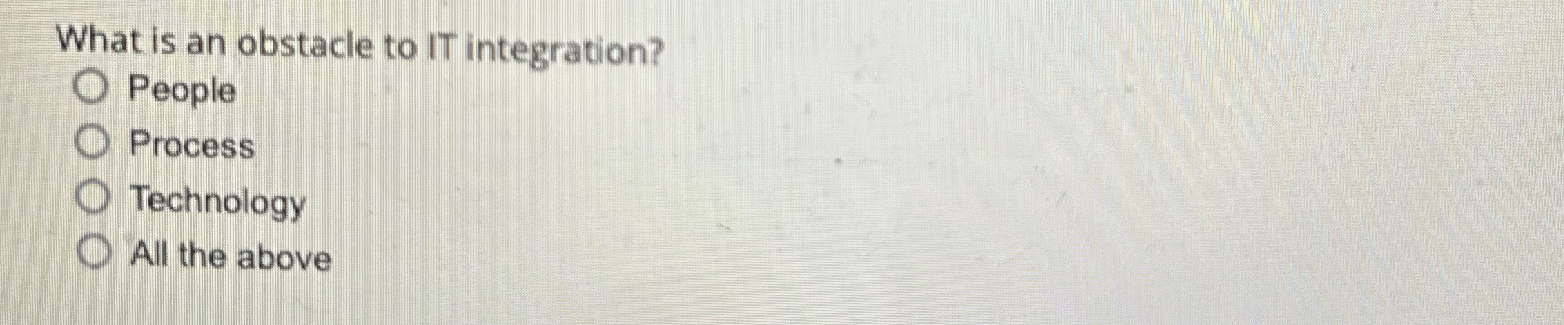  What is an obstacle to IT integration? People Process Technology All