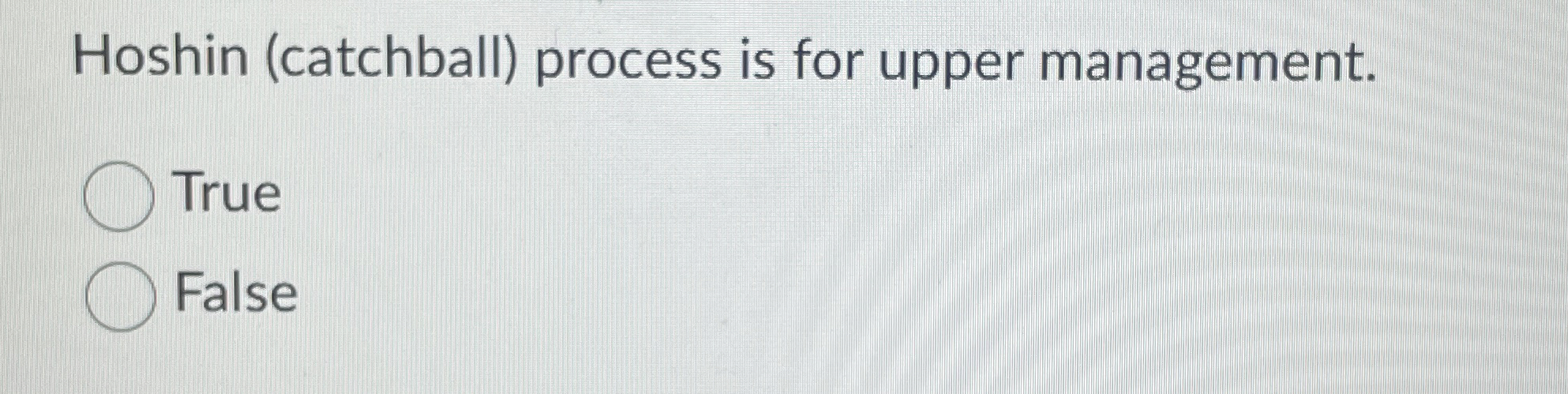  Hoshin (catchball) process is for upper management. True False 
