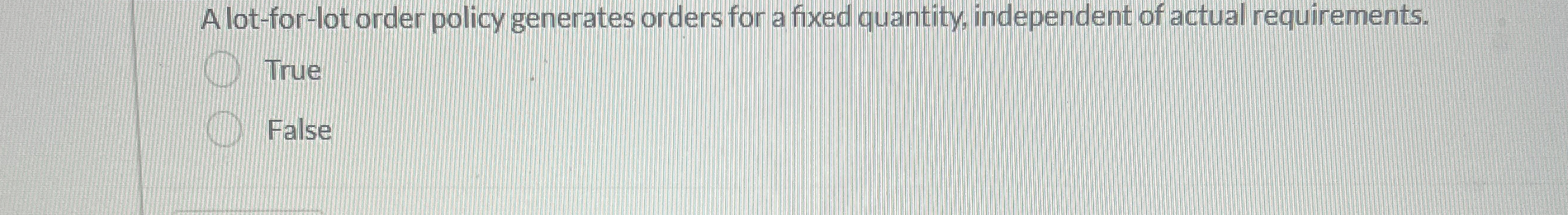  A lot-for-lot order policy generates orders for a fixed quantity, independent