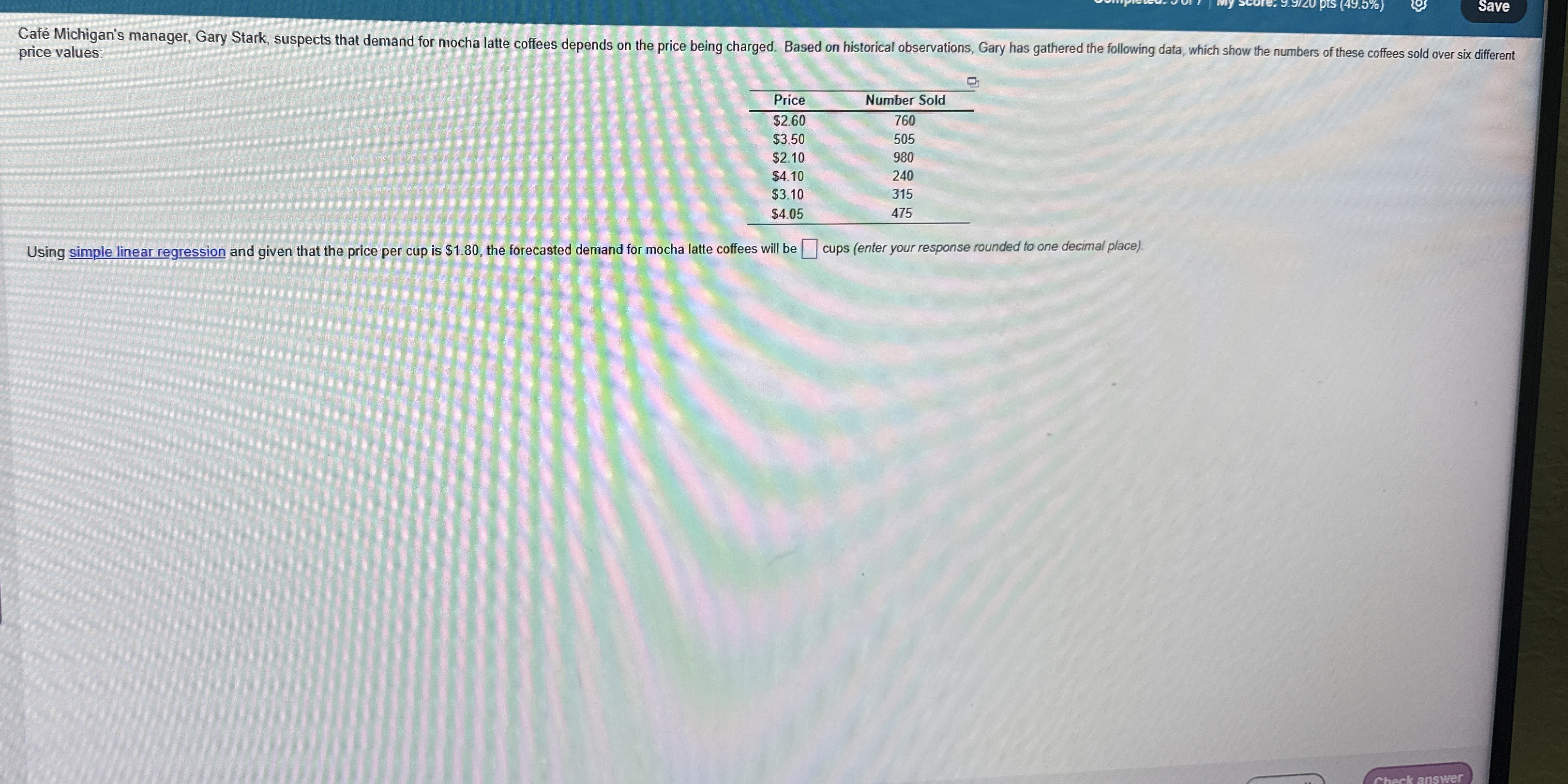  price values: \table[[Price,Number Sold],[$2.60,760],[$3.50,505],[$2.10,980],[$4.10,240],[$3.10,315],[$4.05,475]] Using simple linear regression and given that