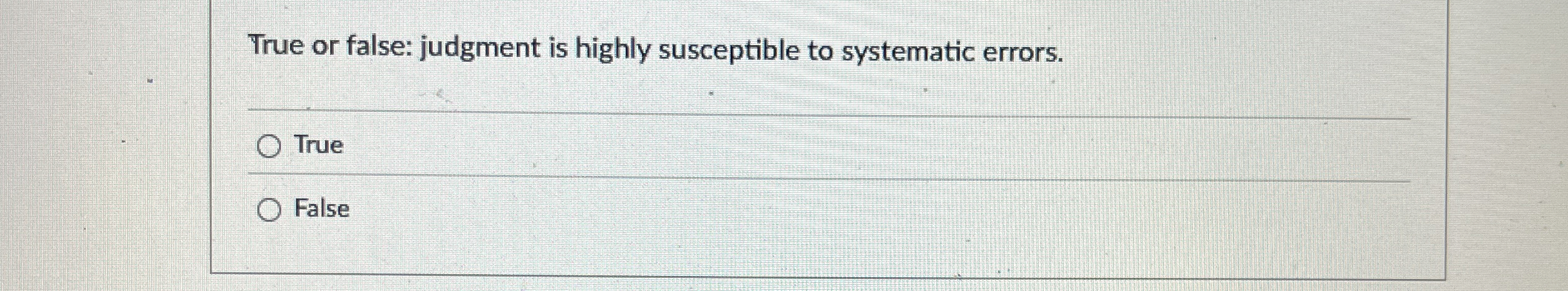  True or false: judgment is highly susceptible to systematic errors. True