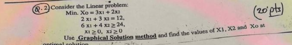  Q.2. Consider the Linear problem: Min. x0=3x1+2x2 2x1+3x2=12, 6x1+4x224, x10,x20 Use