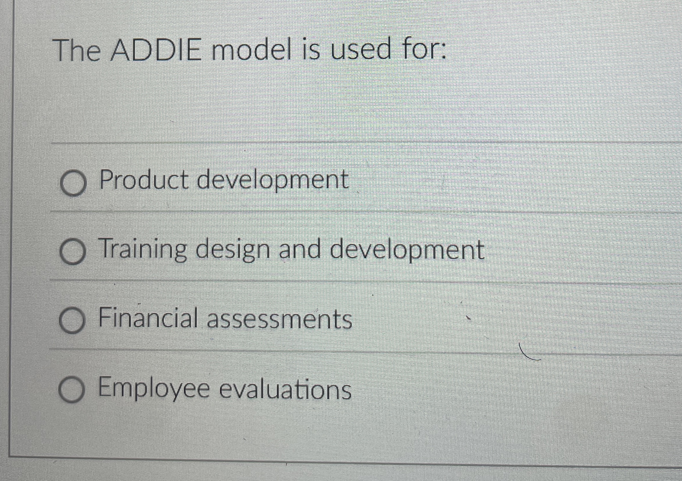  The ADDIE model is used for: Product development Training design and