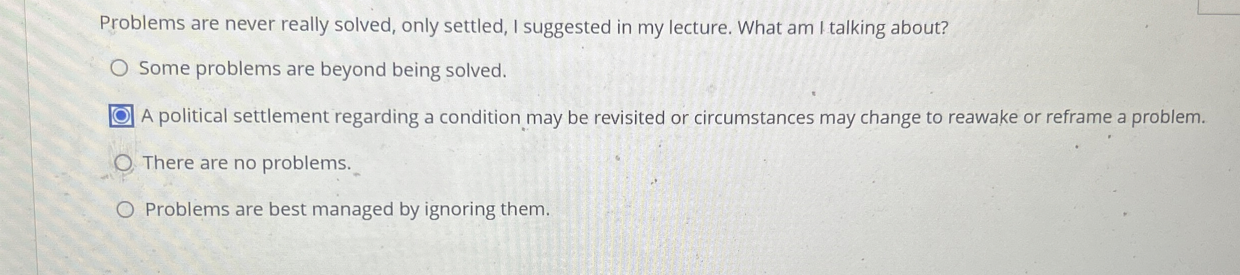  Problems are never really solved, only settled, I suggested in my