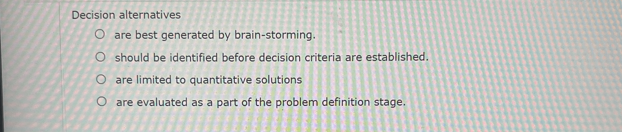  Decision alternatives are best generated by brain-storming. should be identified before