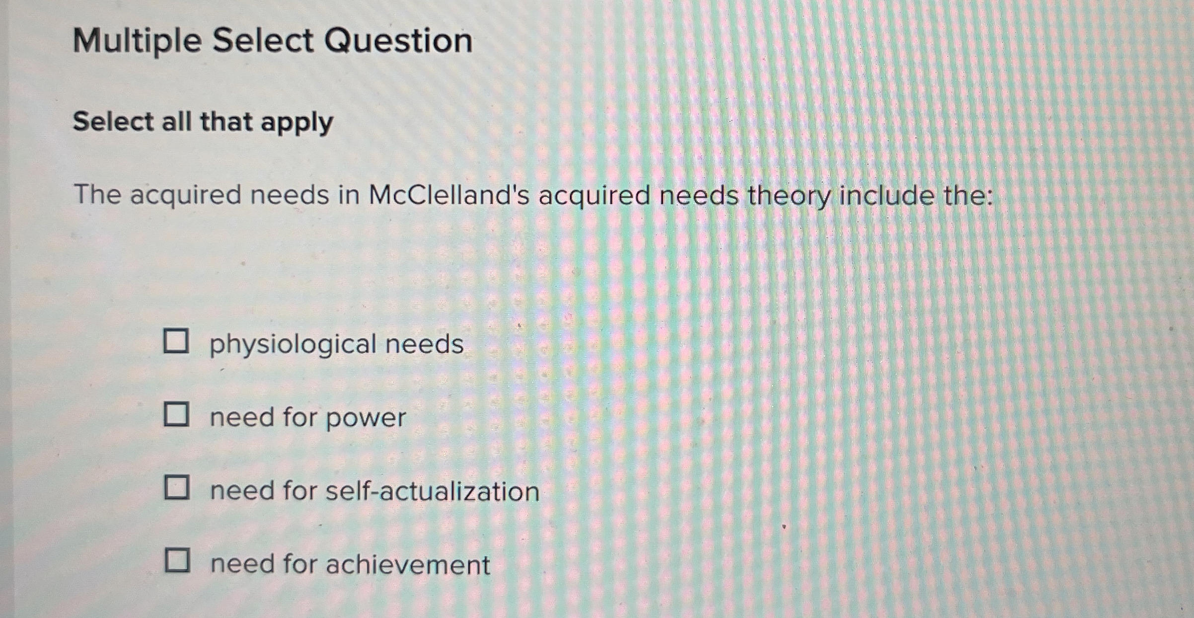  Multiple Select Question Select all that apply The acquired needs in