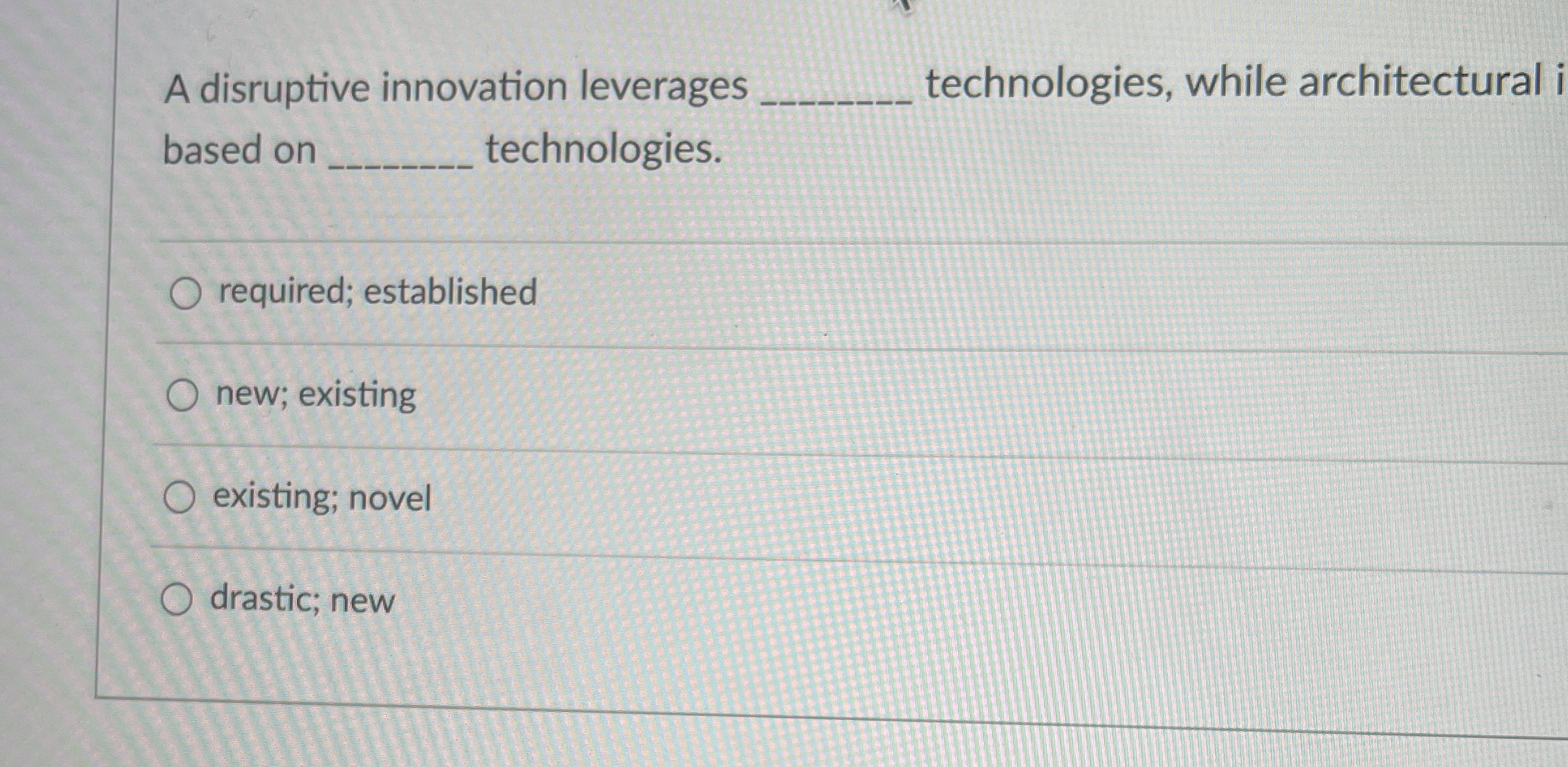  A disruptive innovation leverages technologies, while architectural based on technologies. required;