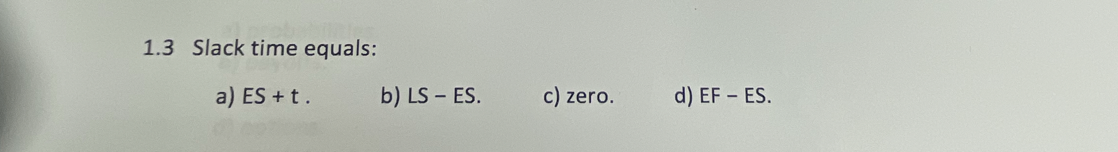  1.3 Slack time equals: a)ES+t. b)LS-ES. c) zero. d)EF-ES. 