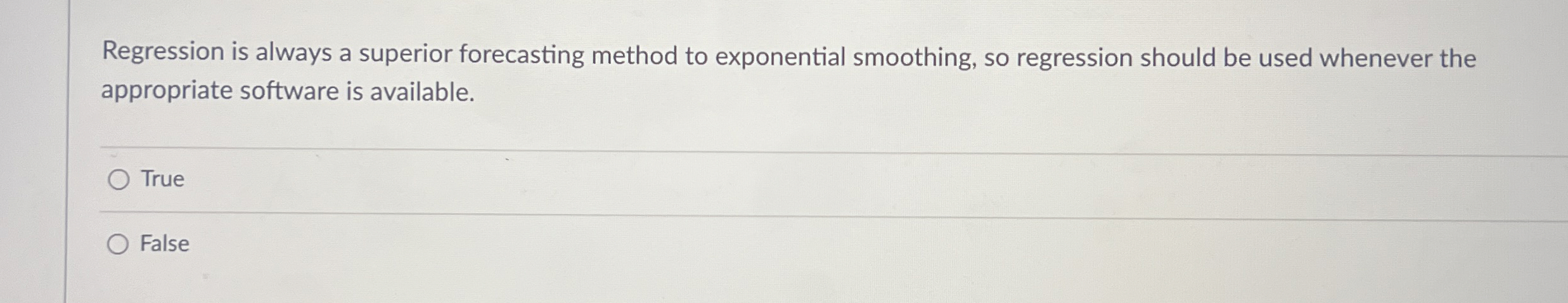  Regression is always a superior forecasting method to exponential smoothing, so