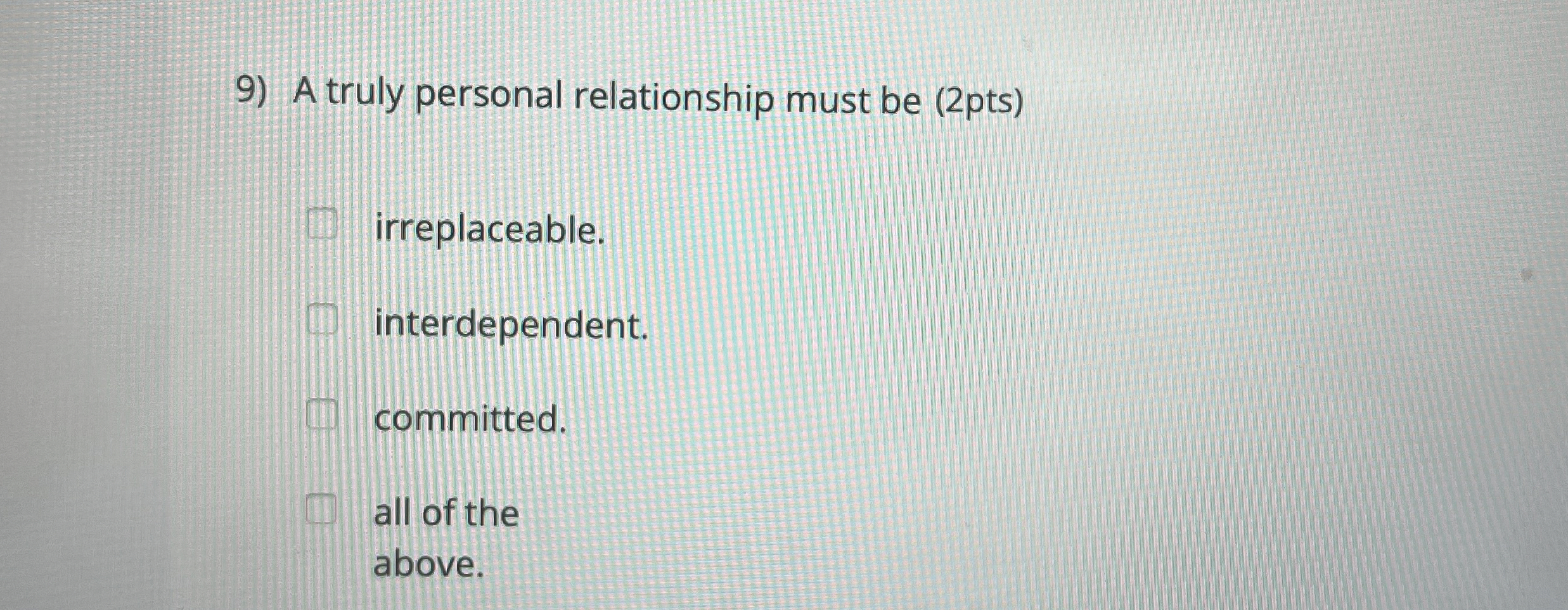  A truly personal relationship must be (2pts) irreplaceable. interdependent. committed. all
