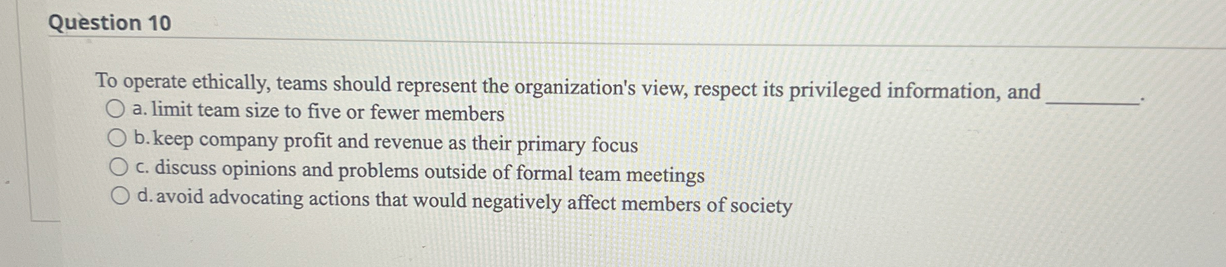  Question 10 To operate ethically, teams should represent the organization's view,