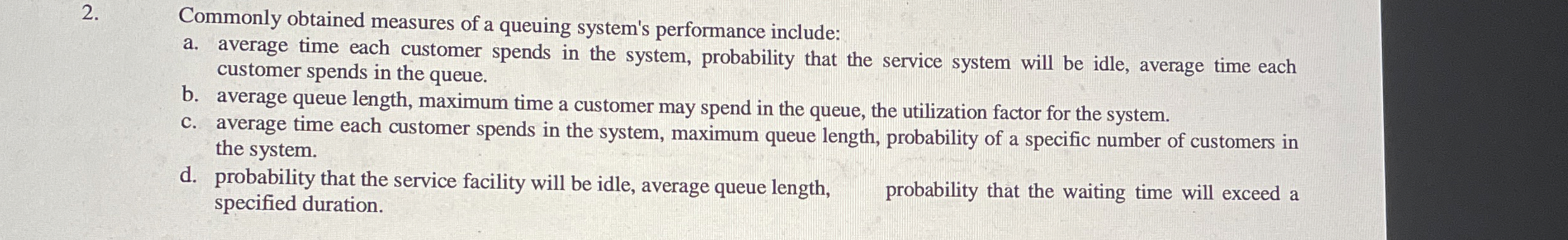  Commonly obtained measures of a queuing system's performance include: a. average