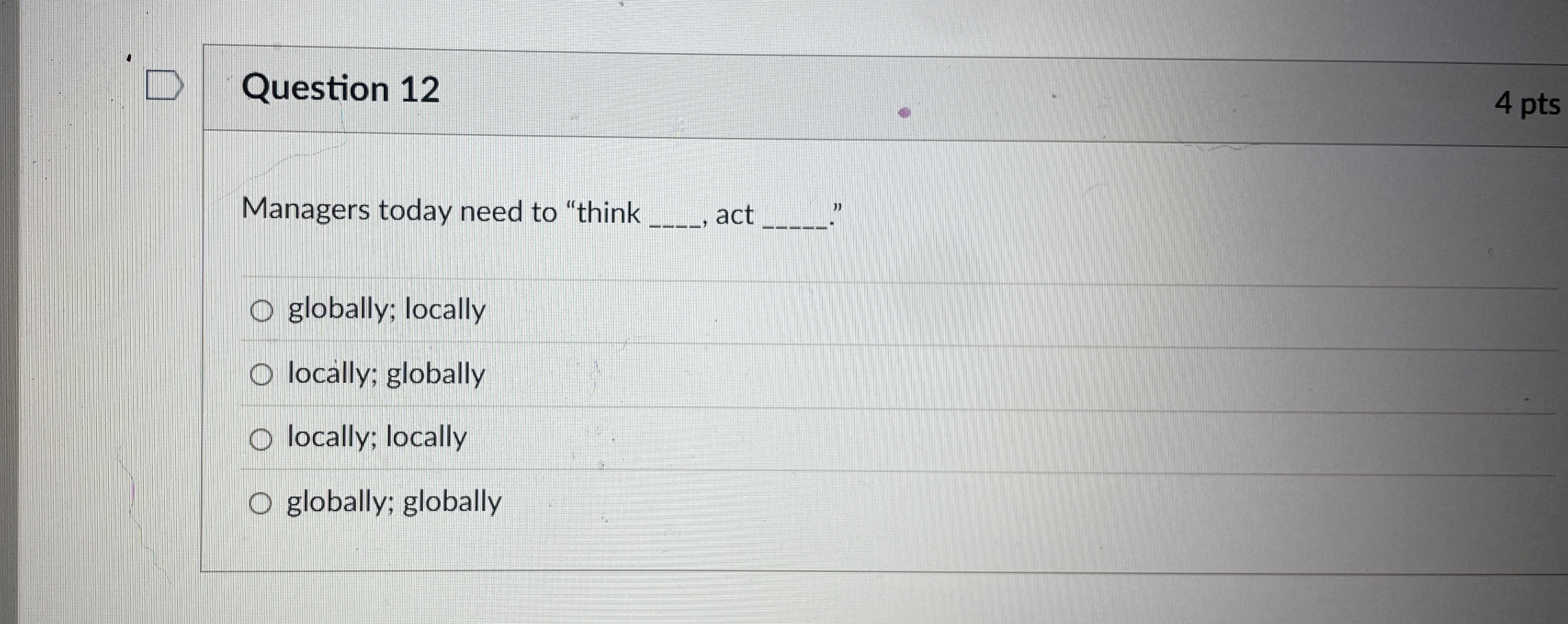  Question 12 Managers today need to "think , act ." globally;