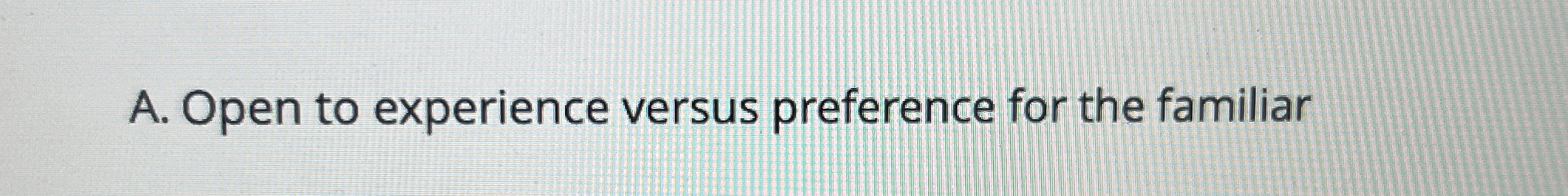  A. Open to experience versus preference for the familiar 