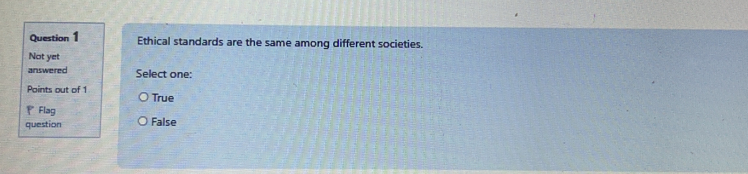  Ethical standards are the same among different societies. Select one: True