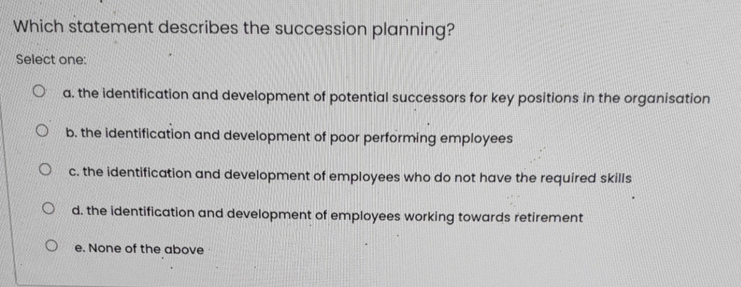  Which statement describes the succession planning? Select one: a. the identification