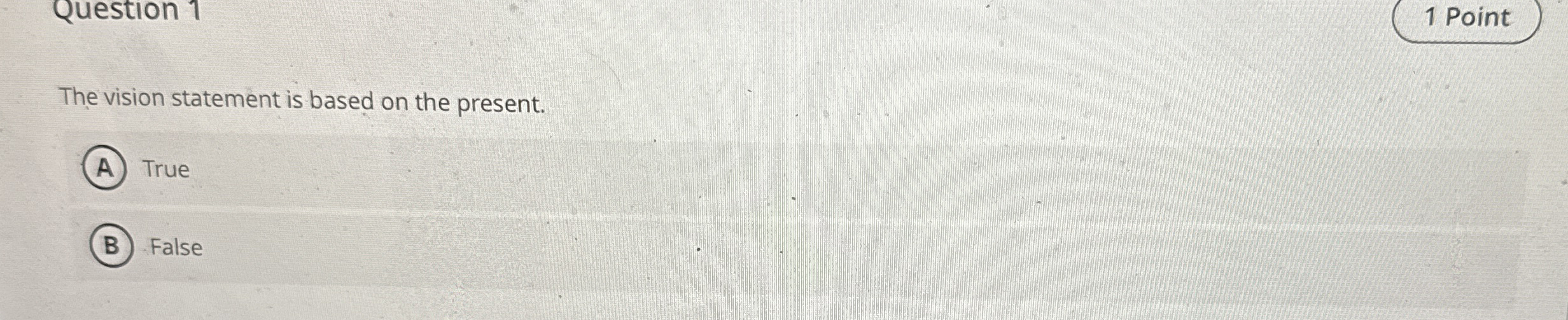  Question 1 The vision statement is based on the present. True