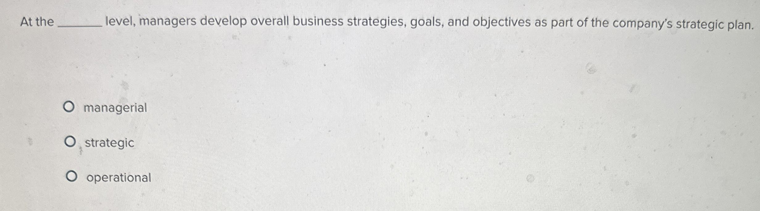  At the q, level, managers develop overall business strategies, goals, and