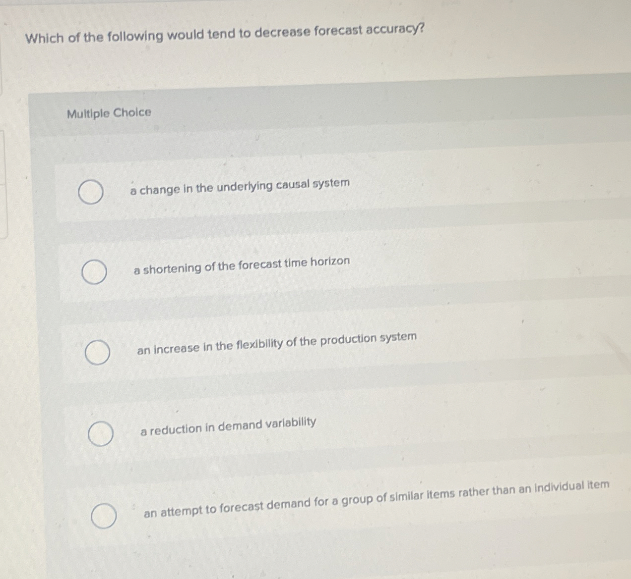  Which of the following would tend to decrease forecast accuracy? Multiple