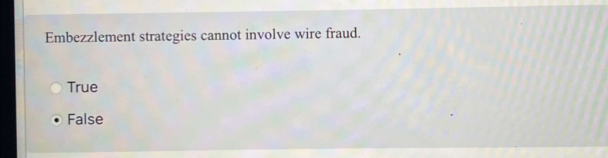  Embezzlement strategies cannot involve wire fraud. True False 