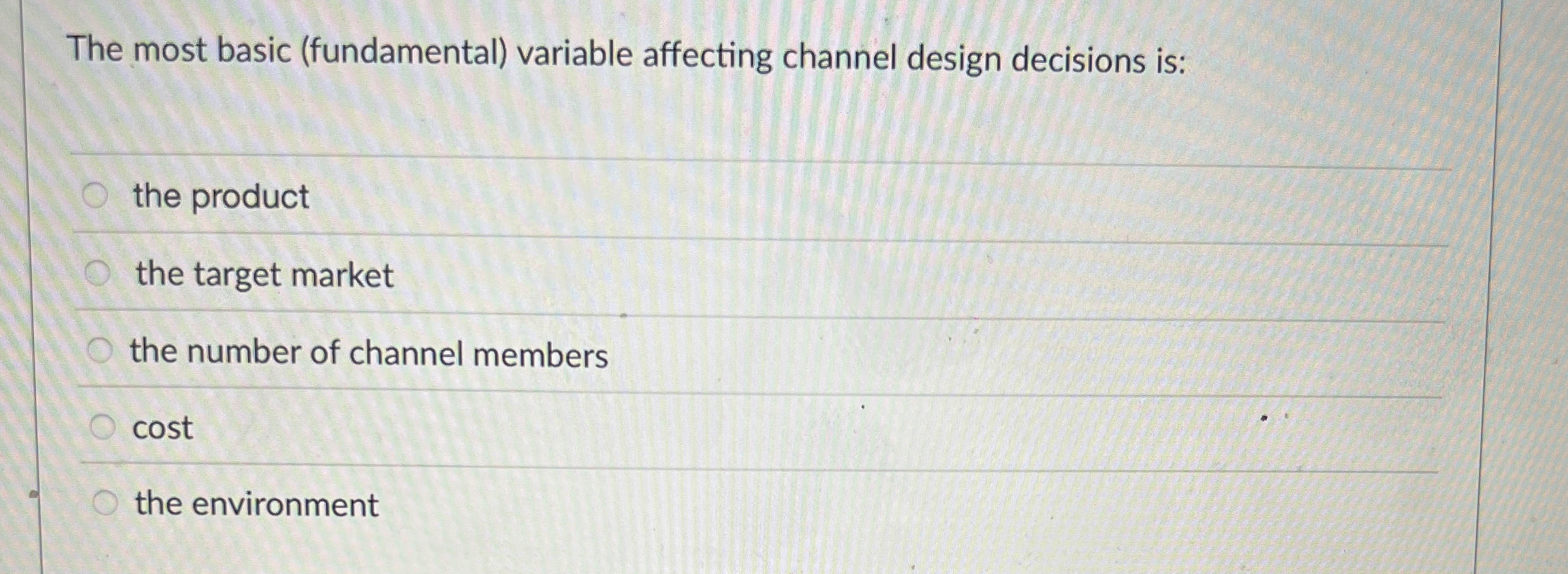  The most basic (fundamental) variable affecting channel design decisions is: the