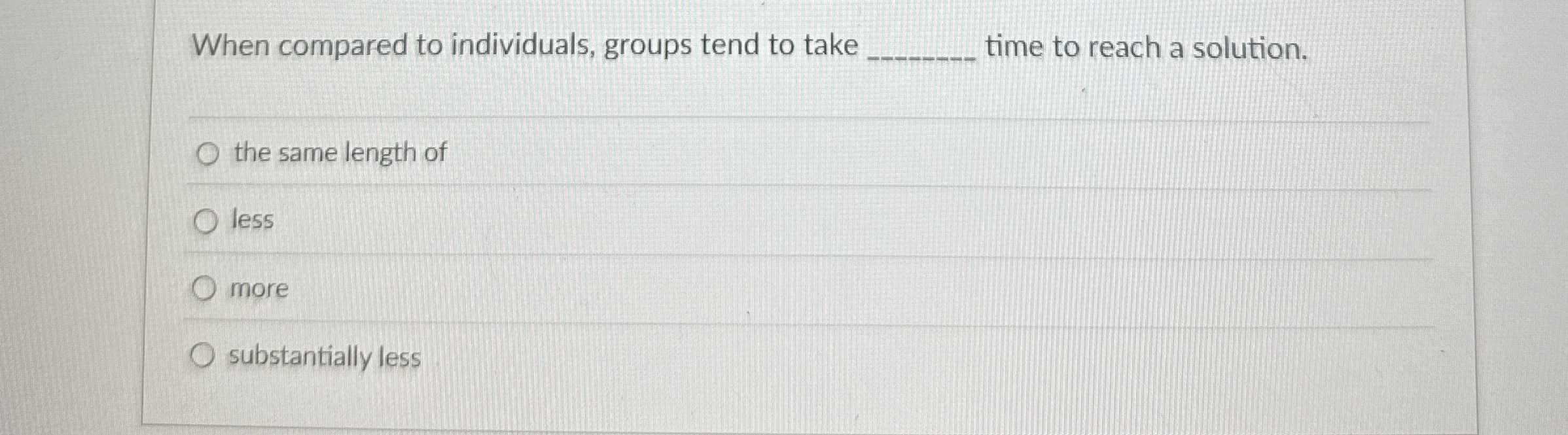  When compared to individuals, groups tend to take q, time to