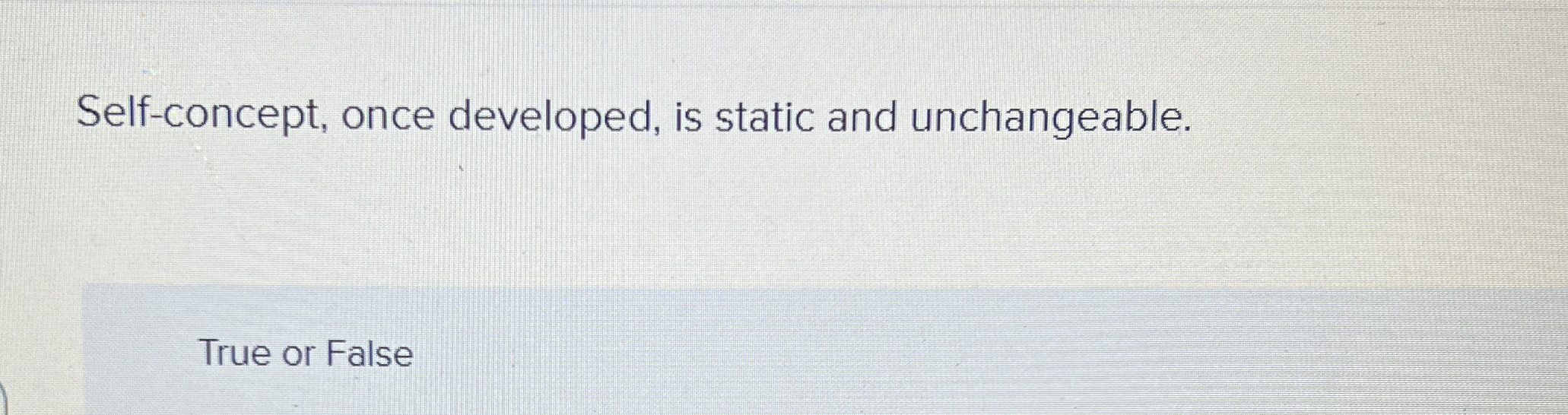  Self-concept, once developed, is static and unchangeable. True or False 