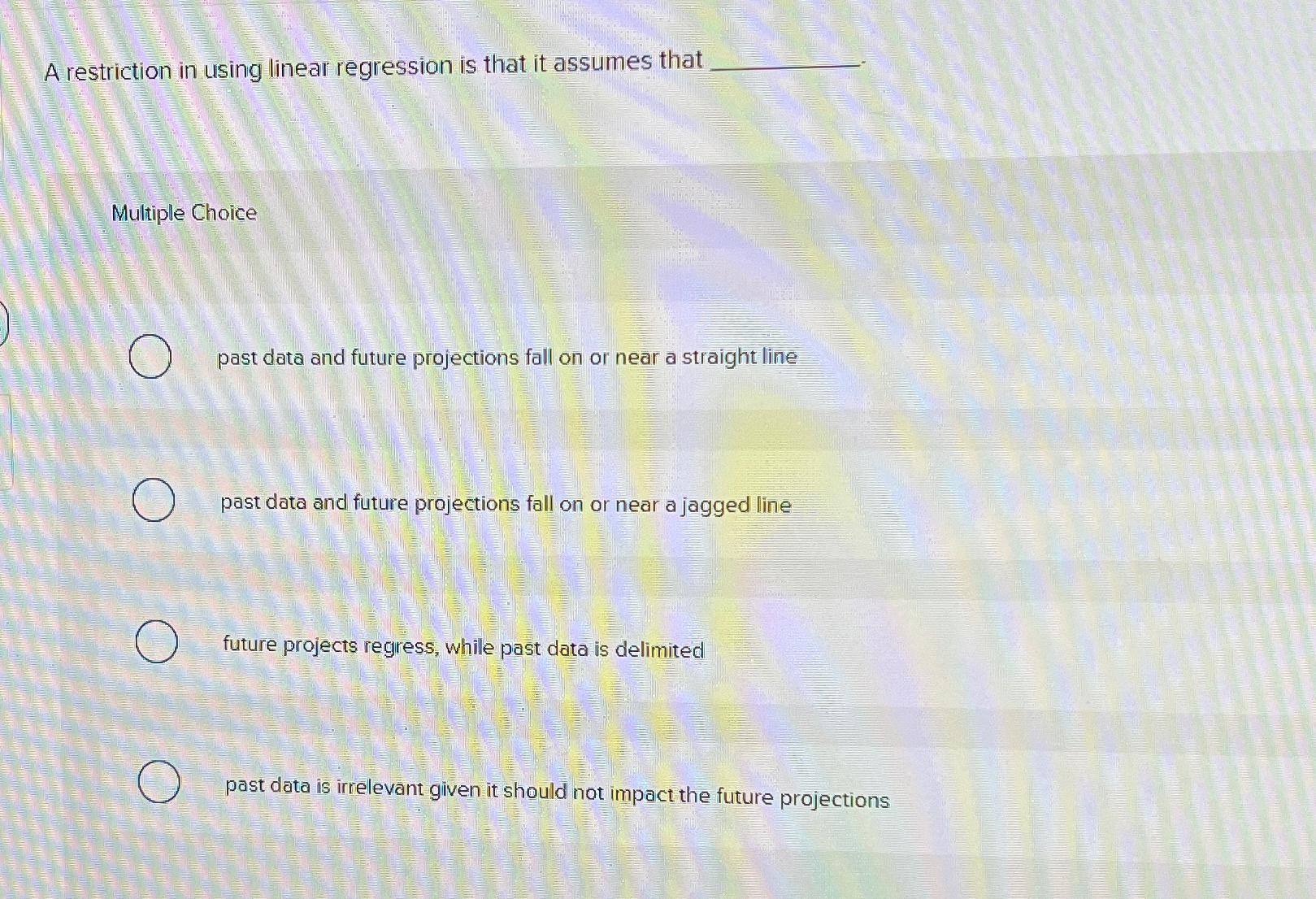  A restriction in using linear regression is that it assumes that