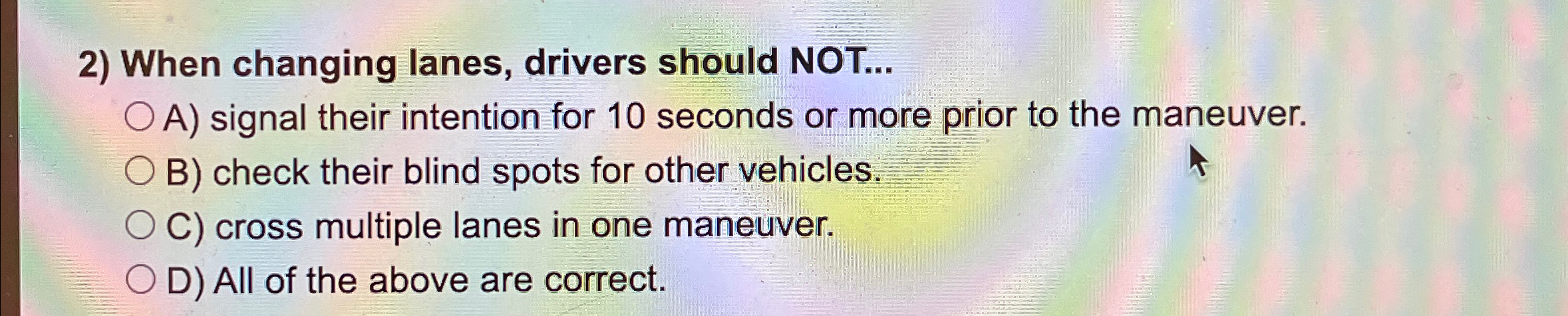  When changing lanes, drivers should NOT... A) signal their intention for