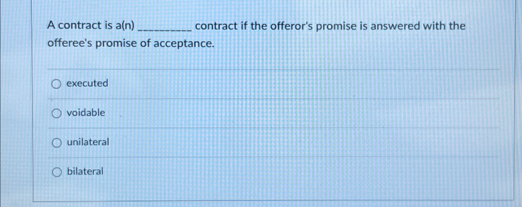  A contract is a(n) contract if the offeror's promise is answered