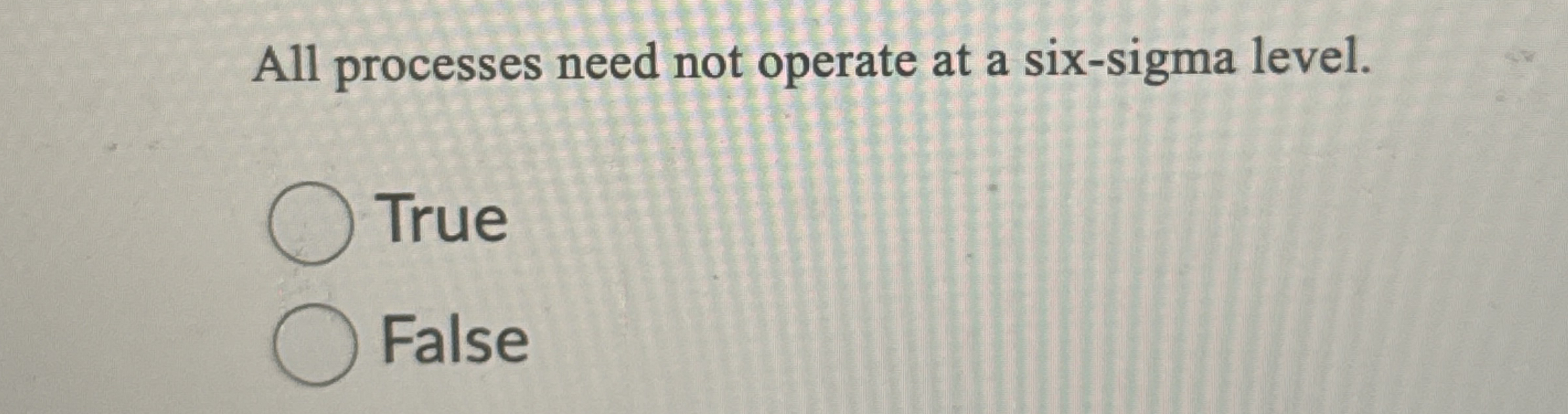  All processes need not operate at a six-sigma level. True False