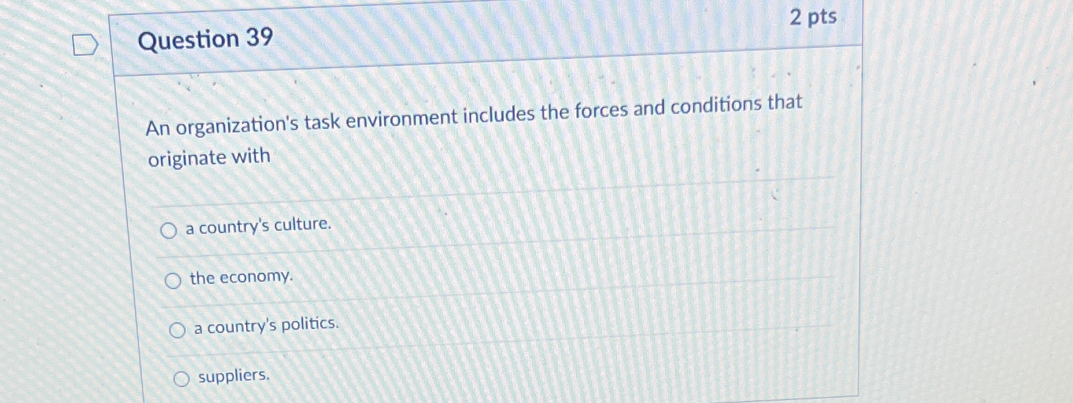  Question 39 2 pts An organization's task environment includes the forces