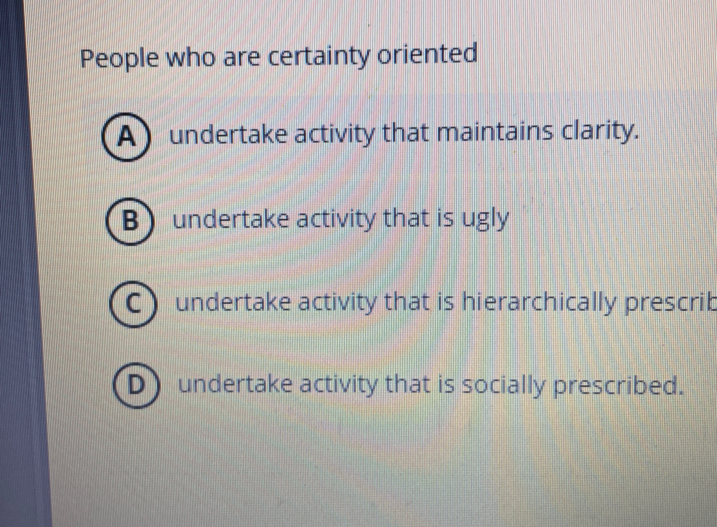  People who are certainty oriented (A) undertake activity that maintains clarity.