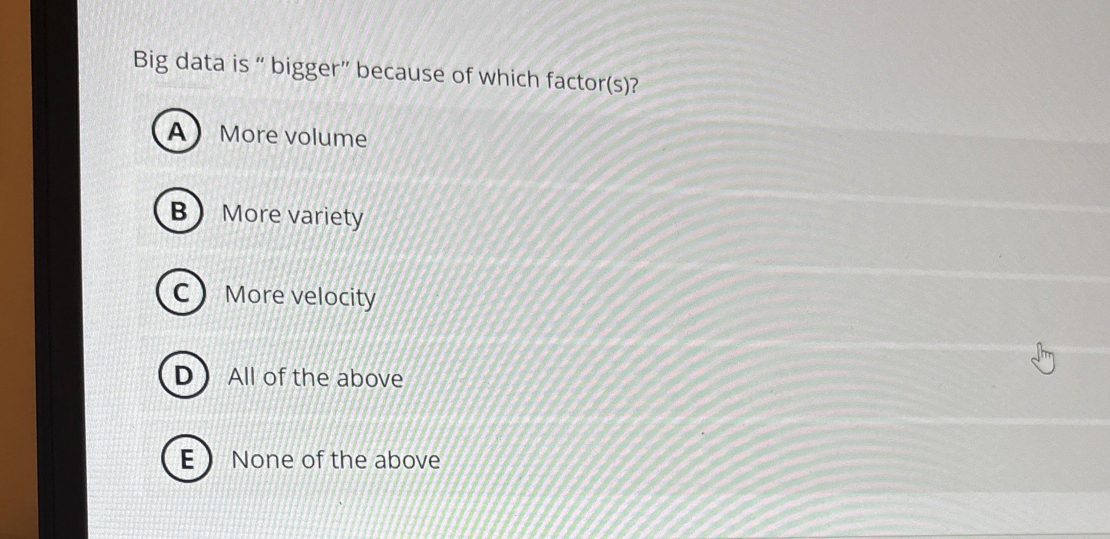  Big data is " bigger" because of which factor(s)? More volume