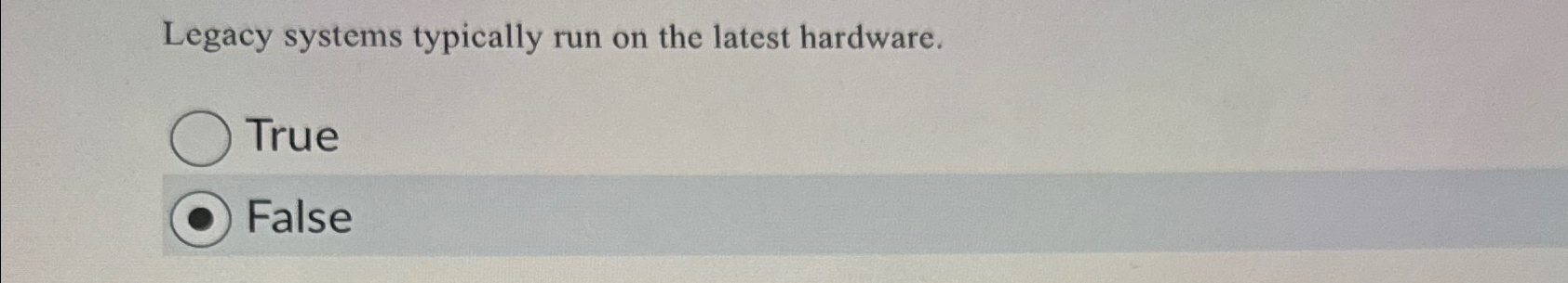  Legacy systems typically run on the latest hardware. True False 