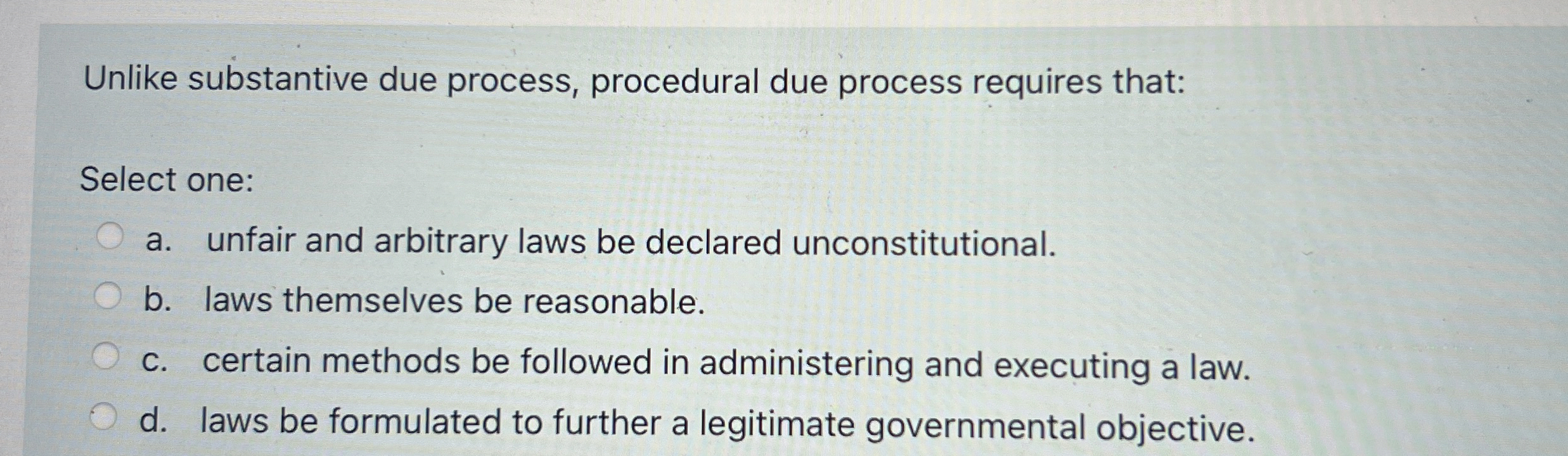  Unlike substantive due process, procedural due process requires that: Select one: