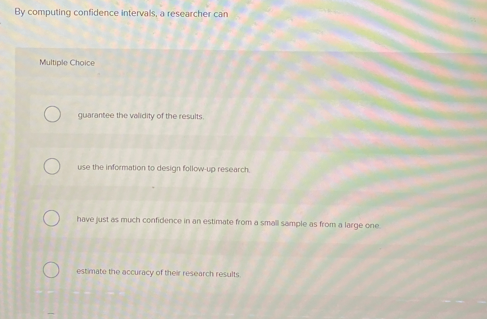 By computing confidence intervals, a researcher can Multiple Choice guarantee the
