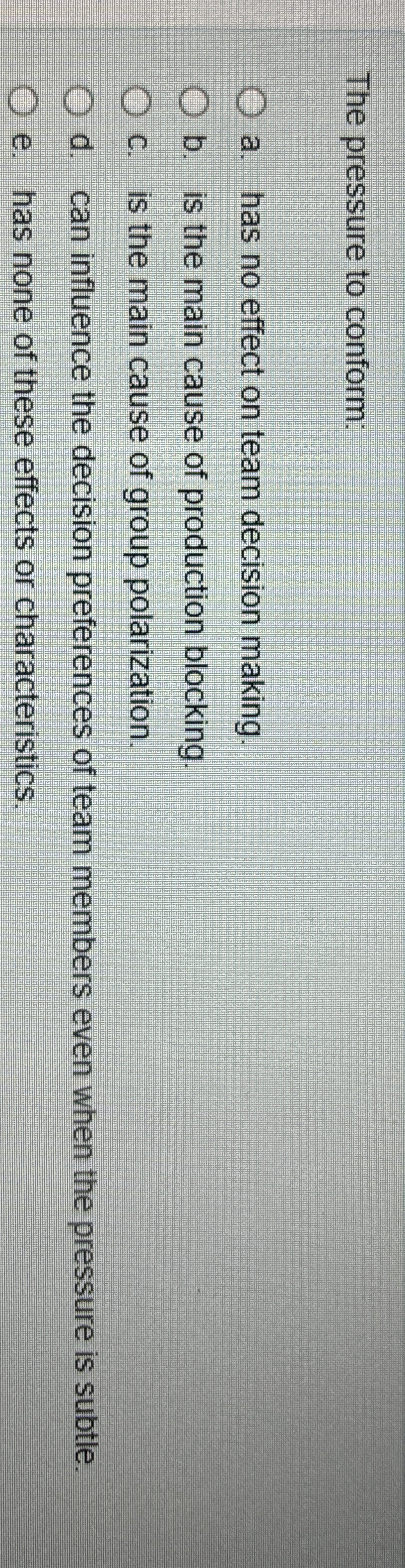  The pressure to conform: a. has no effect on team decision
