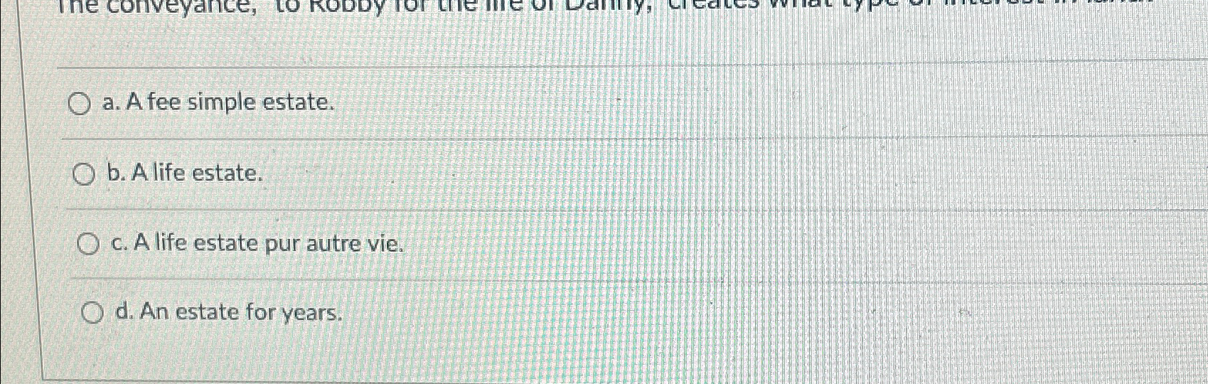  a. A fee simple estate. b. A life estate. c. A